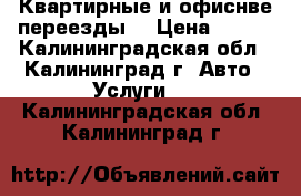 Квартирные и офиснве переезды. › Цена ­ 250 - Калининградская обл., Калининград г. Авто » Услуги   . Калининградская обл.,Калининград г.